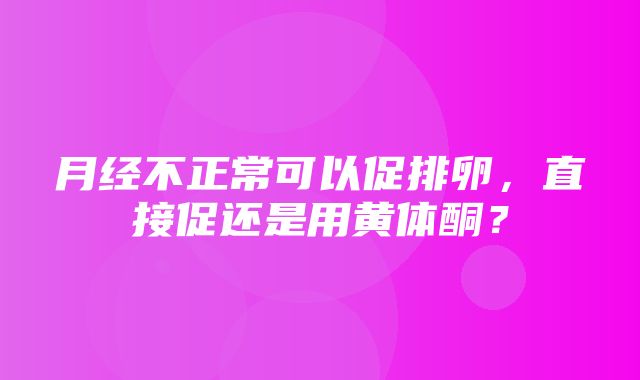 月经不正常可以促排卵，直接促还是用黄体酮？