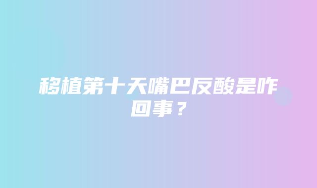 移植第十天嘴巴反酸是咋回事？