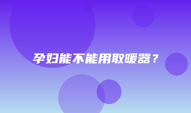 孕妇能不能用取暖器？