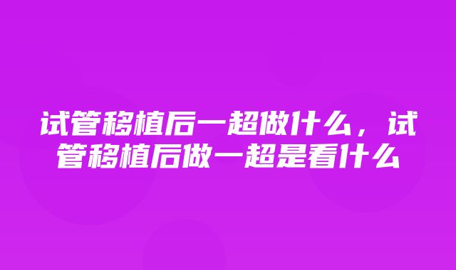 试管移植后一超做什么，试管移植后做一超是看什么