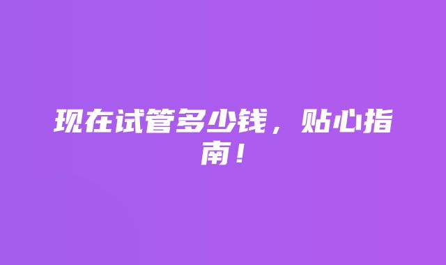 现在试管多少钱，贴心指南！