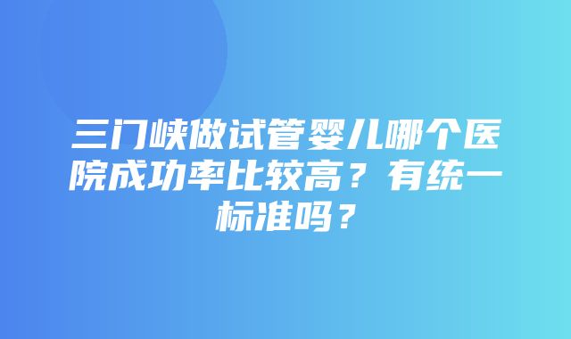 三门峡做试管婴儿哪个医院成功率比较高？有统一标准吗？