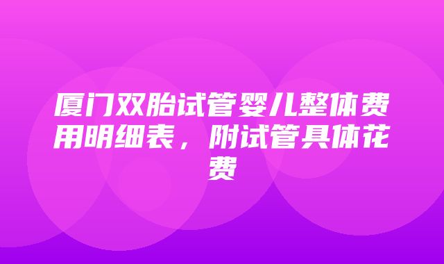 厦门双胎试管婴儿整体费用明细表，附试管具体花费