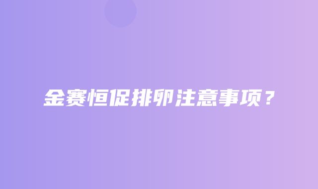 金赛恒促排卵注意事项？