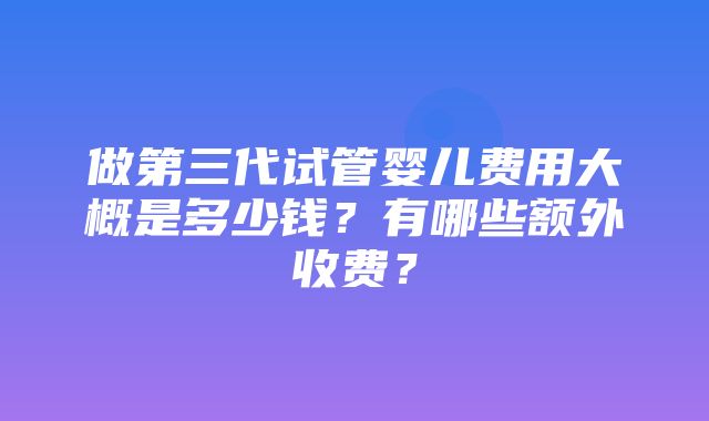 做第三代试管婴儿费用大概是多少钱？有哪些额外收费？