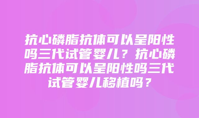 抗心磷脂抗体可以呈阳性吗三代试管婴儿？抗心磷脂抗体可以呈阳性吗三代试管婴儿移植吗？