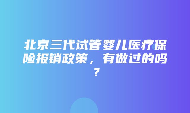 北京三代试管婴儿医疗保险报销政策，有做过的吗？