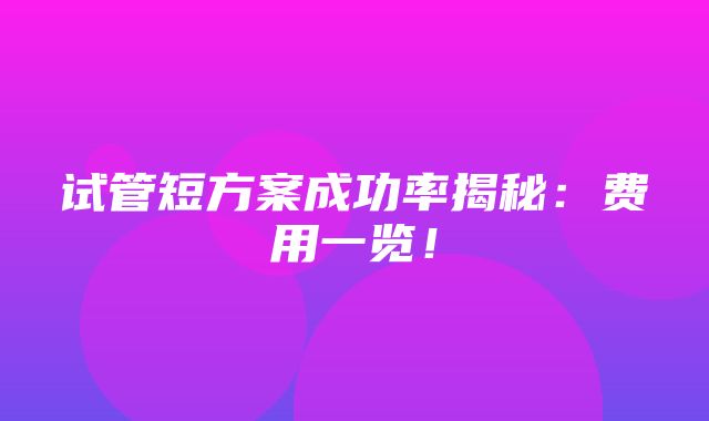 试管短方案成功率揭秘：费用一览！