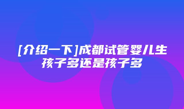 [介绍一下]成都试管婴儿生孩子多还是孩子多