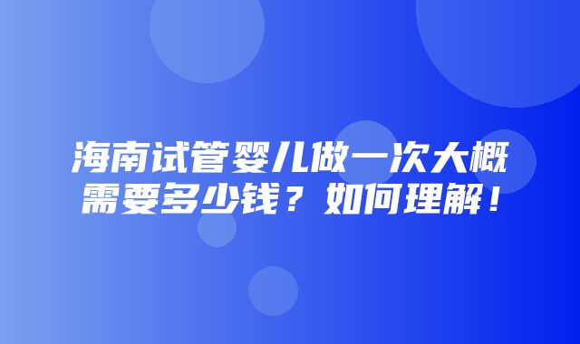 海南试管婴儿做一次大概需要多少钱？如何理解！