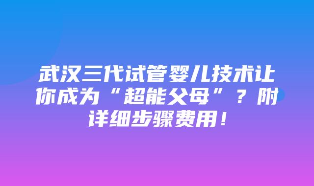 武汉三代试管婴儿技术让你成为“超能父母”？附详细步骤费用！