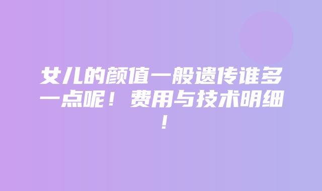 女儿的颜值一般遗传谁多一点呢！费用与技术明细！