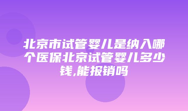 北京市试管婴儿是纳入哪个医保北京试管婴儿多少钱,能报销吗