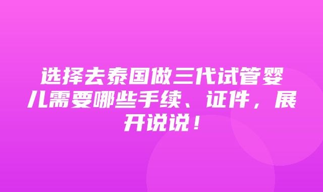 选择去泰国做三代试管婴儿需要哪些手续、证件，展开说说！