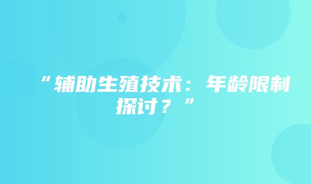 “辅助生殖技术：年龄限制探讨？”