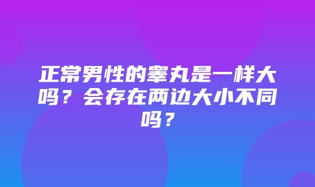 正常男性的睾丸是一样大吗？会存在两边大小不同吗？