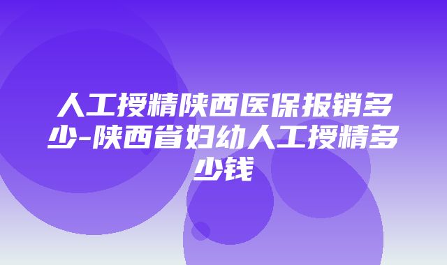 人工授精陕西医保报销多少-陕西省妇幼人工授精多少钱