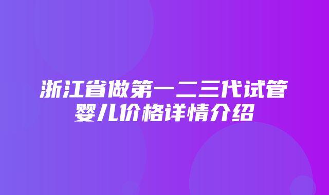 浙江省做第一二三代试管婴儿价格详情介绍