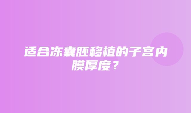 适合冻囊胚移植的子宫内膜厚度？