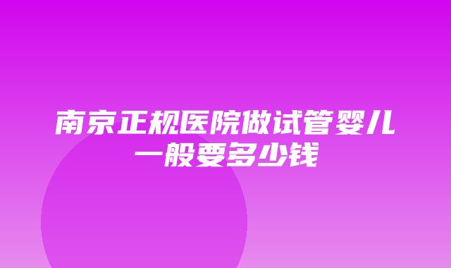 南京正规医院做试管婴儿一般要多少钱