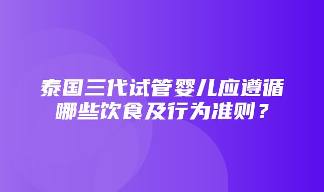 泰国三代试管婴儿应遵循哪些饮食及行为准则？