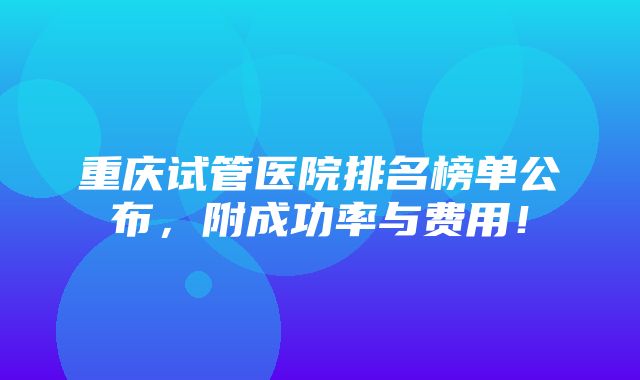 重庆试管医院排名榜单公布，附成功率与费用！