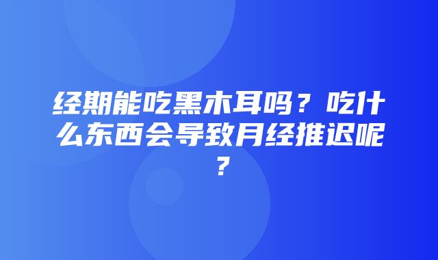 经期能吃黑木耳吗？吃什么东西会导致月经推迟呢？