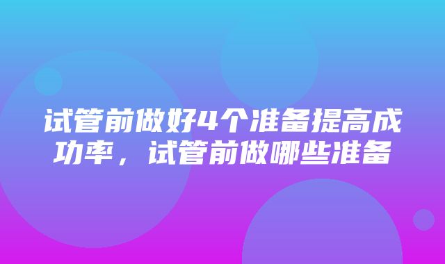 试管前做好4个准备提高成功率，试管前做哪些准备