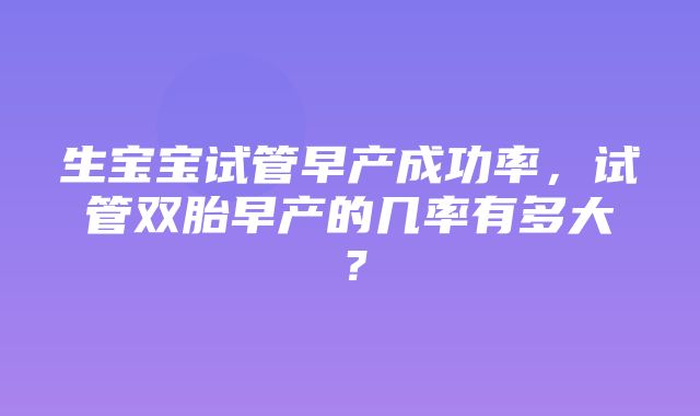 生宝宝试管早产成功率，试管双胎早产的几率有多大？