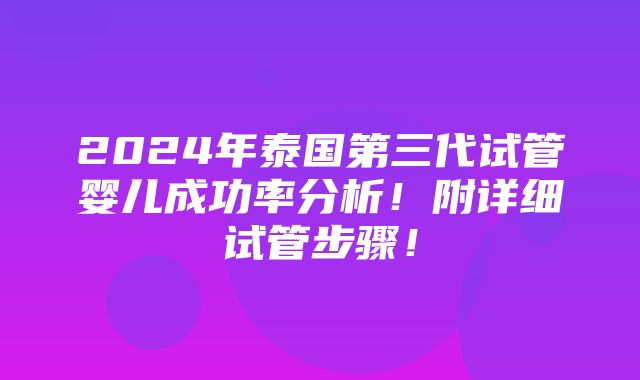 2024年泰国第三代试管婴儿成功率分析！附详细试管步骤！