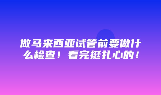 做马来西亚试管前要做什么检查！看完挺扎心的！