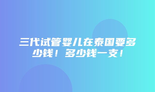 三代试管婴儿在泰国要多少钱！多少钱一支！