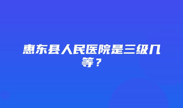 惠东县人民医院是三级几等？