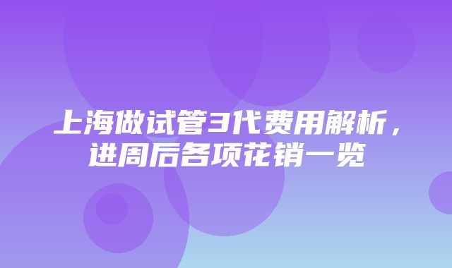 上海做试管3代费用解析，进周后各项花销一览