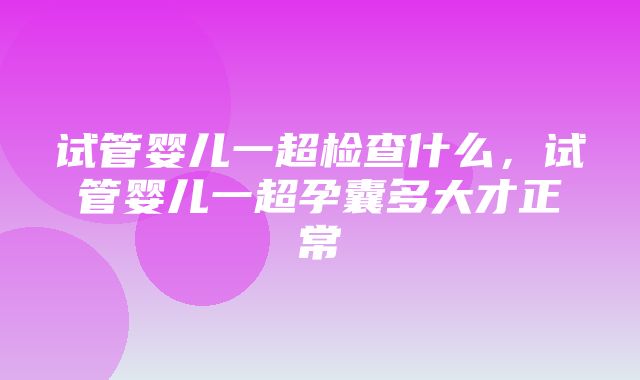 试管婴儿一超检查什么，试管婴儿一超孕囊多大才正常