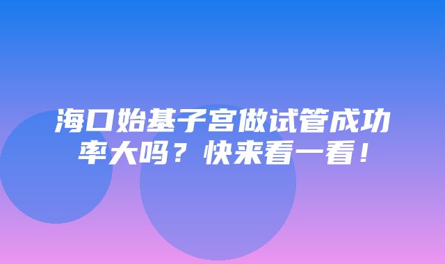 海口始基子宫做试管成功率大吗？快来看一看！