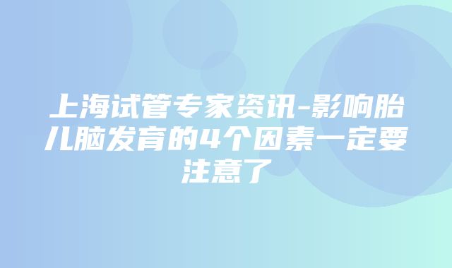 上海试管专家资讯-影响胎儿脑发育的4个因素一定要注意了