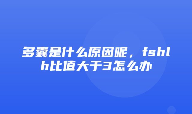 多囊是什么原因呢，fshlh比值大于3怎么办