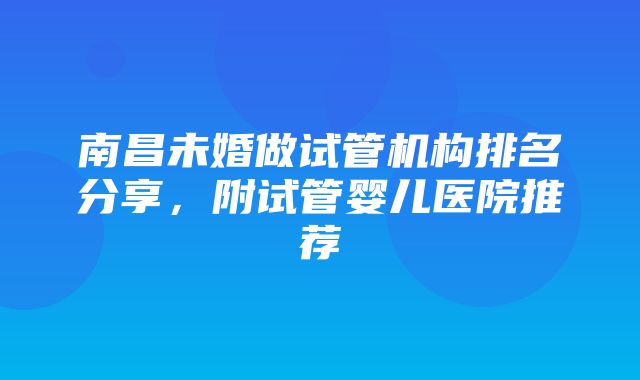 南昌未婚做试管机构排名分享，附试管婴儿医院推荐