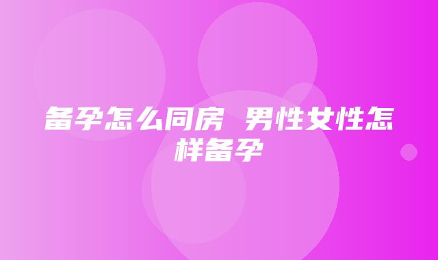 备孕怎么同房 男性女性怎样备孕