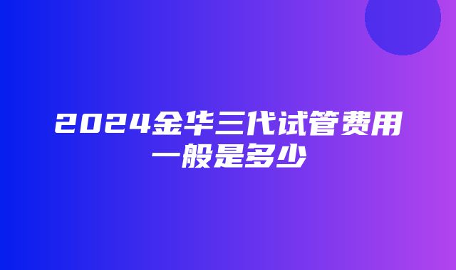 2024金华三代试管费用一般是多少