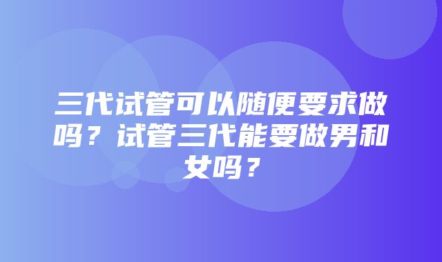 三代试管可以随便要求做吗？试管三代能要做男和女吗？