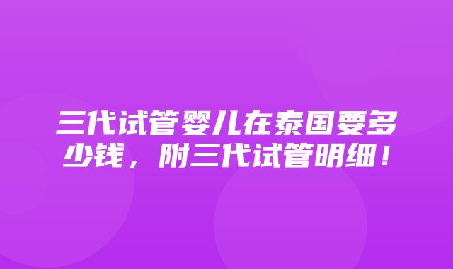 三代试管婴儿在泰国要多少钱，附三代试管明细！