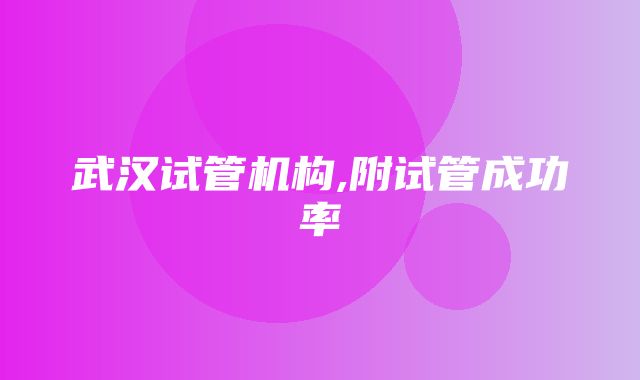 武汉试管机构,附试管成功率