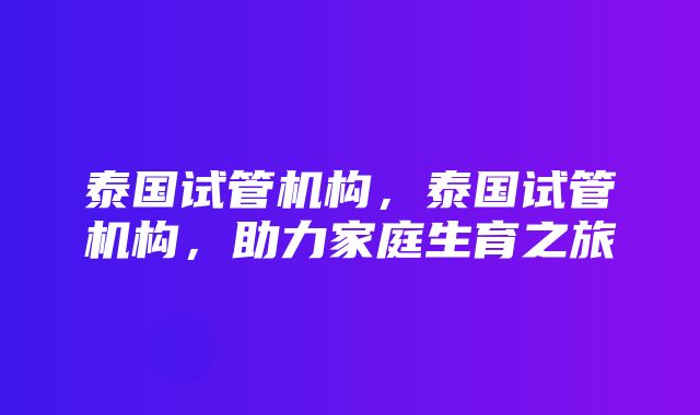 泰国试管机构，泰国试管机构，助力家庭生育之旅