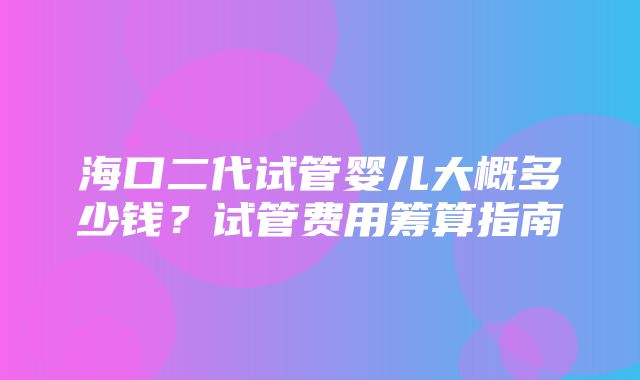 海口二代试管婴儿大概多少钱？试管费用筹算指南