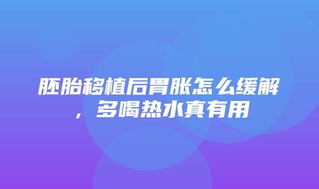 胚胎移植后胃胀怎么缓解，多喝热水真有用