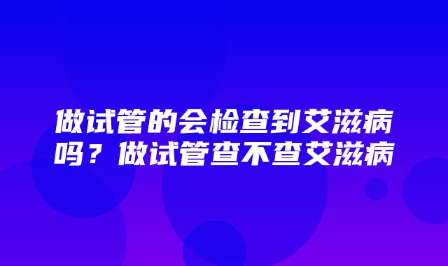 做试管的会检查到艾滋病吗？做试管查不查艾滋病