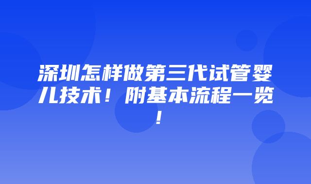 深圳怎样做第三代试管婴儿技术！附基本流程一览！