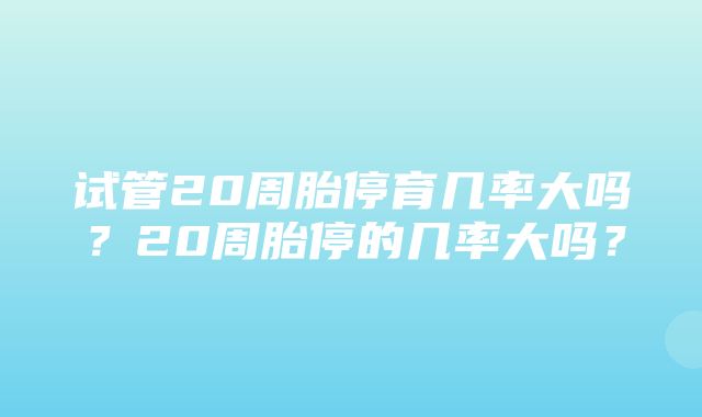 试管20周胎停育几率大吗？20周胎停的几率大吗？